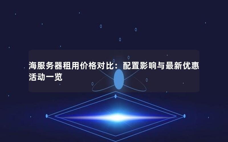 海服务器租用价格对比：配置影响与最新优惠活动一览