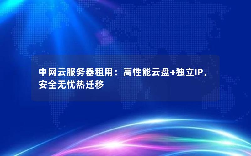 中网云服务器租用：高性能云盘+独立IP，安全无忧热迁移