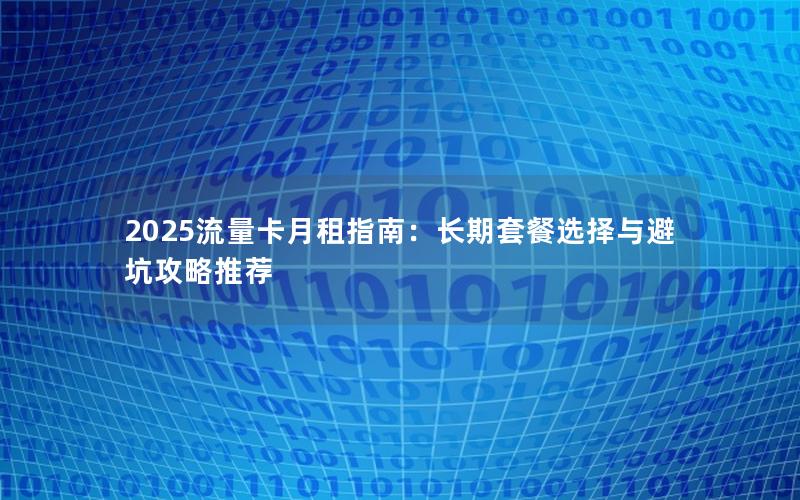 2025流量卡月租指南：长期套餐选择与避坑攻略推荐