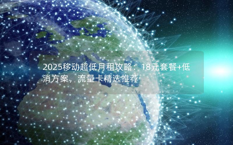 2025移动超低月租攻略：18元套餐+低消方案，流量卡精选推荐