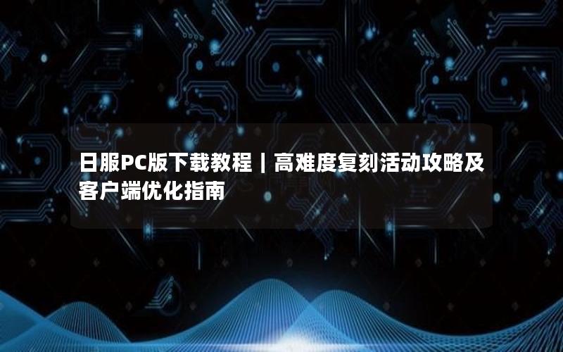 日服PC版下载教程｜高难度复刻活动攻略及客户端优化指南