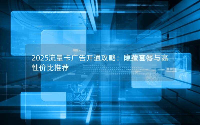 2025流量卡广告开通攻略：隐藏套餐与高性价比推荐