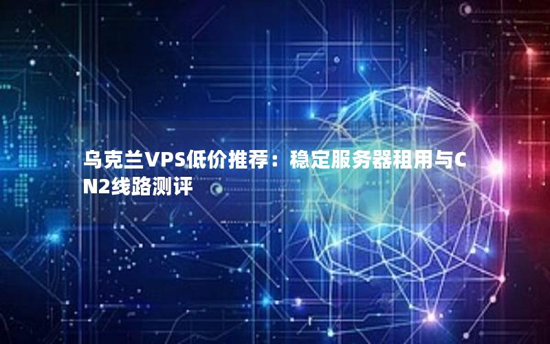 乌克兰VPS低价推荐：稳定服务器租用与CN2线路测评