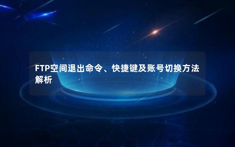 FTP空间退出命令、快捷键及账号切换方法解析