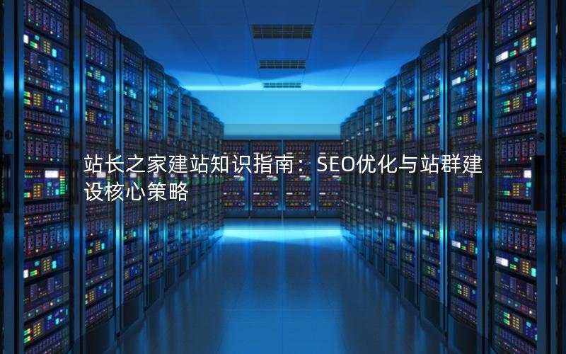 站长之家建站知识指南：SEO优化与站群建设核心策略