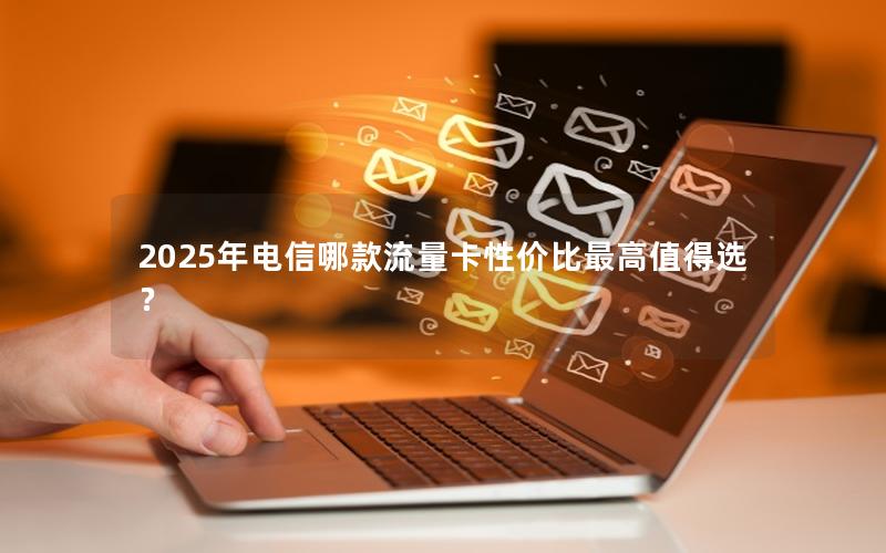 2025年电信哪款流量卡性价比最高值得选？