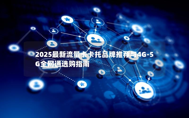 2025最新流量卡卡托品牌推荐与4G-5G全网通选购指南