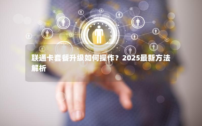 联通卡套餐升级如何操作？2025最新方法解析