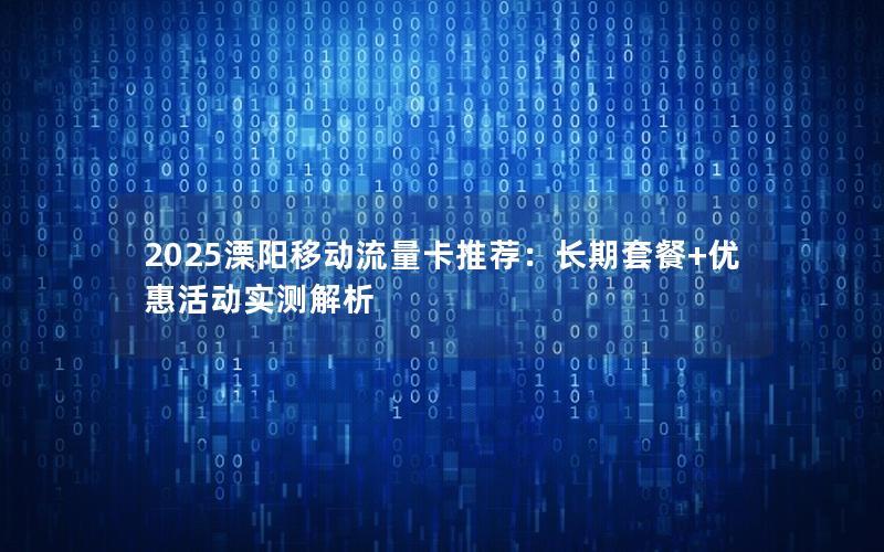 2025溧阳移动流量卡推荐：长期套餐+优惠活动实测解析