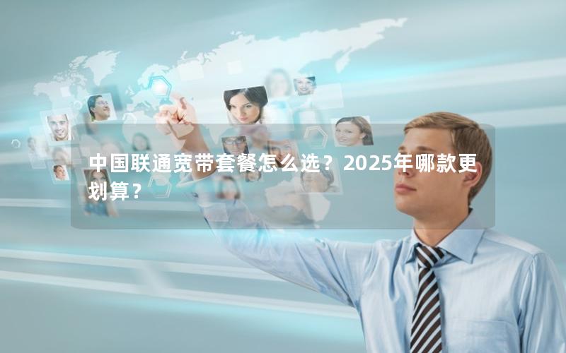 中国联通宽带套餐怎么选？2025年哪款更划算？