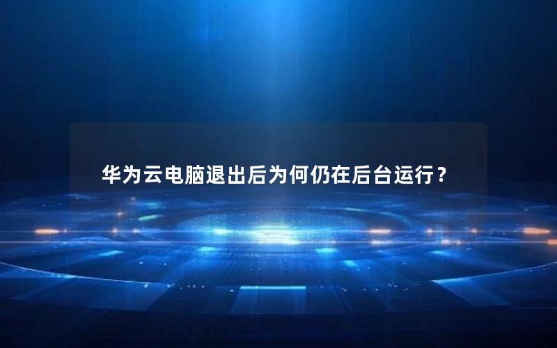 华为云电脑退出后为何仍在后台运行？