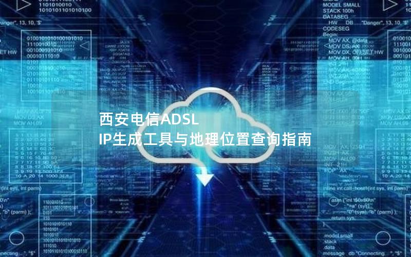 西安电信ADSL IP生成工具与地理位置查询指南