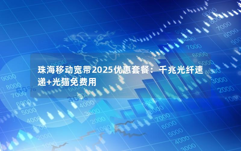 珠海移动宽带2025优惠套餐：千兆光纤速递+光猫免费用