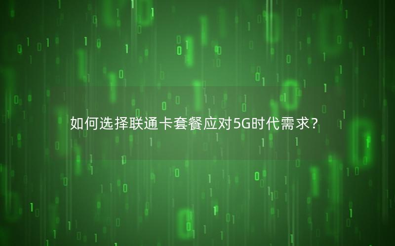 如何选择联通卡套餐应对5G时代需求？