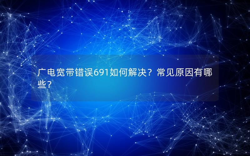 广电宽带错误691如何解决？常见原因有哪些？