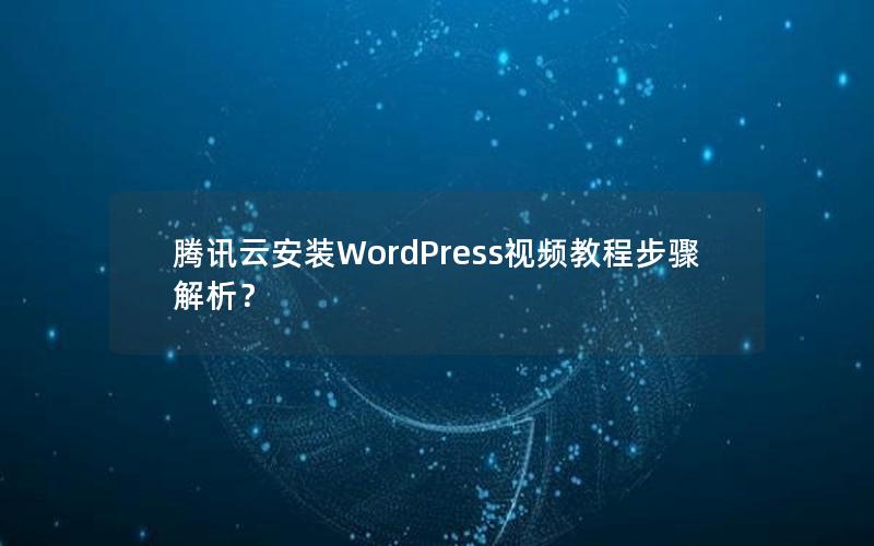 腾讯云安装WordPress视频教程步骤解析？