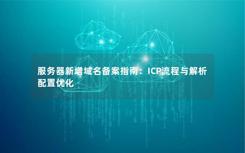 服务器新增域名备案指南：ICP流程与解析配置优化