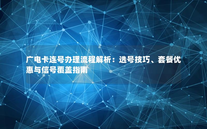 广电卡连号办理流程解析：选号技巧、套餐优惠与信号覆盖指南