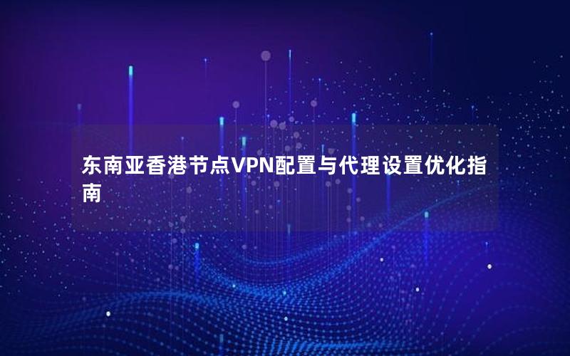 东南亚香港节点VPN配置与代理设置优化指南