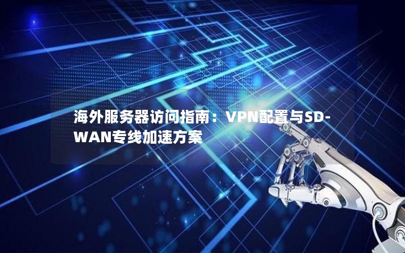 海外服务器访问指南：VPN配置与SD-WAN专线加速方案