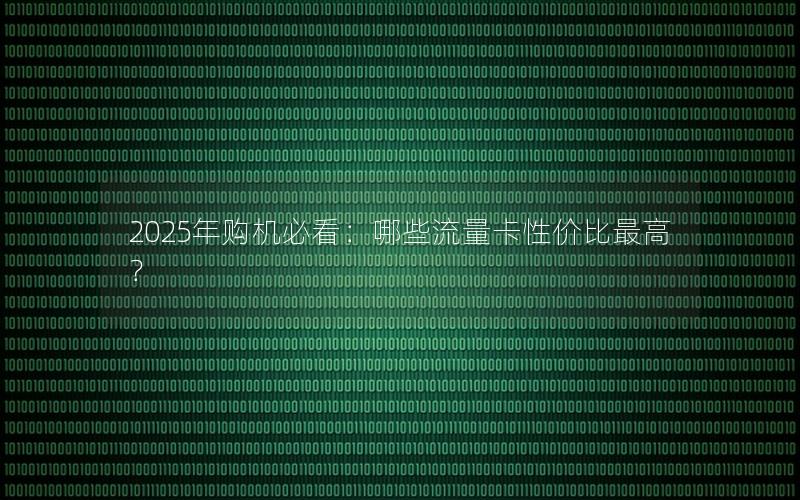 2025年购机必看：哪些流量卡性价比最高？