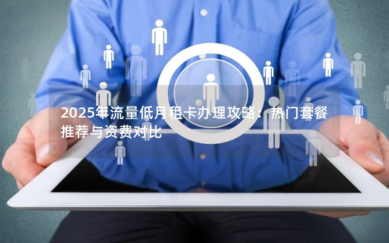 2025年流量低月租卡办理攻略：热门套餐推荐与资费对比