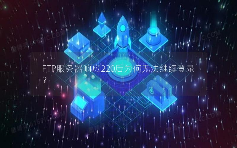 FTP服务器响应220后为何无法继续登录？