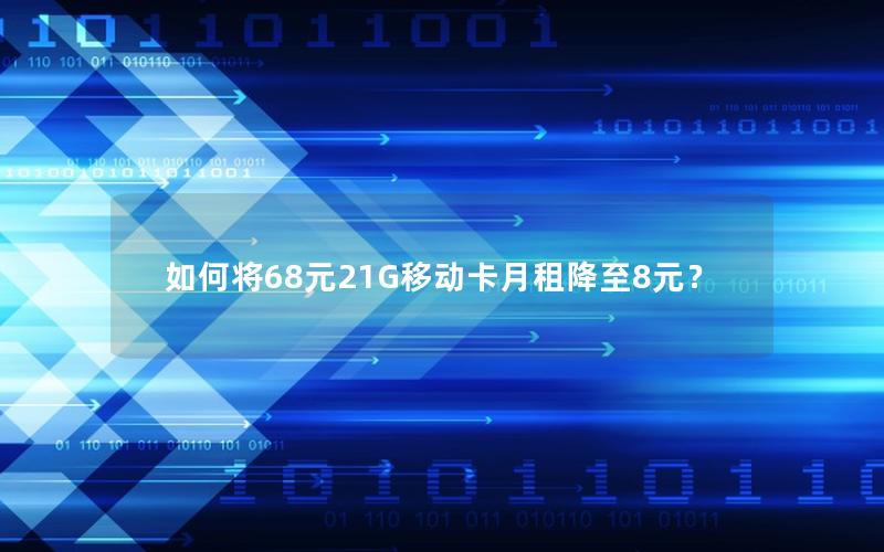 如何将68元21G移动卡月租降至8元？