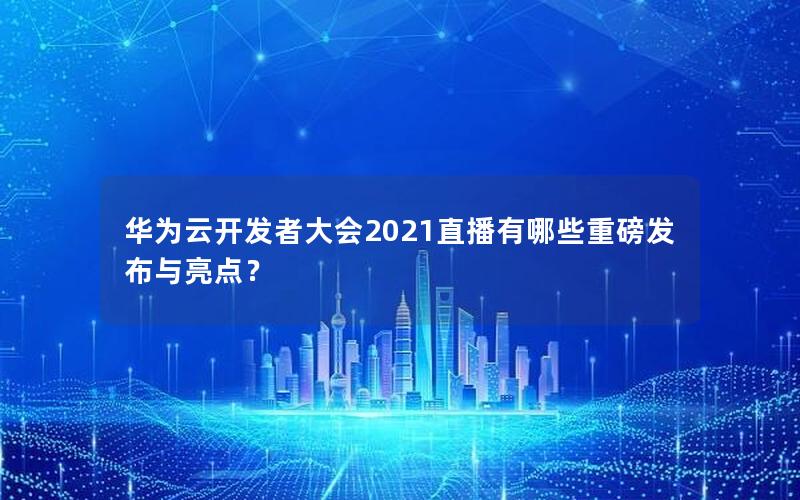 华为云开发者大会2021直播有哪些重磅发布与亮点？