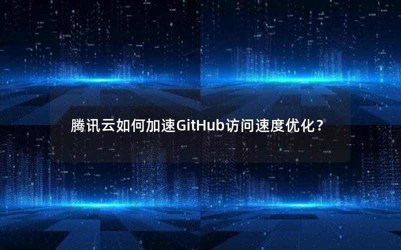 腾讯云如何加速GitHub访问速度优化？