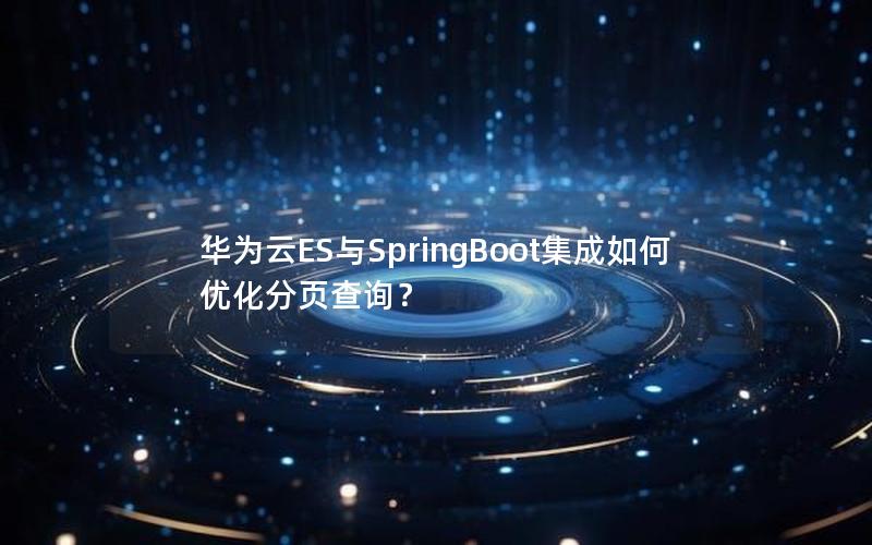 华为云ES与SpringBoot集成如何优化分页查询？