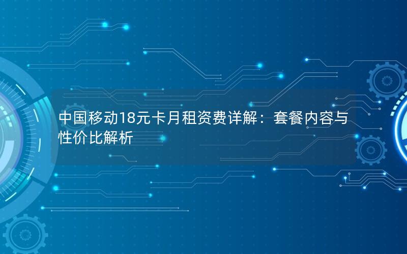 中国移动18元卡月租资费详解：套餐内容与性价比解析