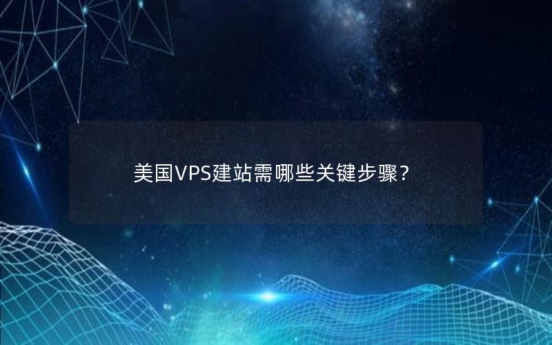 美国VPS建站需哪些关键步骤？