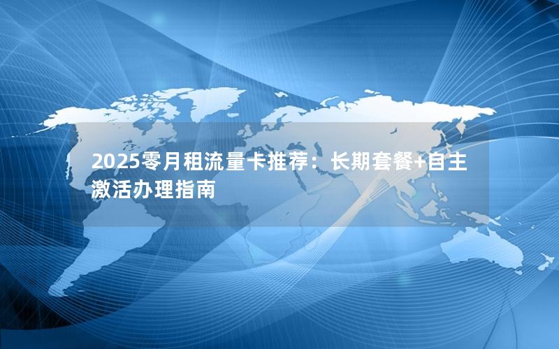 2025零月租流量卡推荐：长期套餐+自主激活办理指南