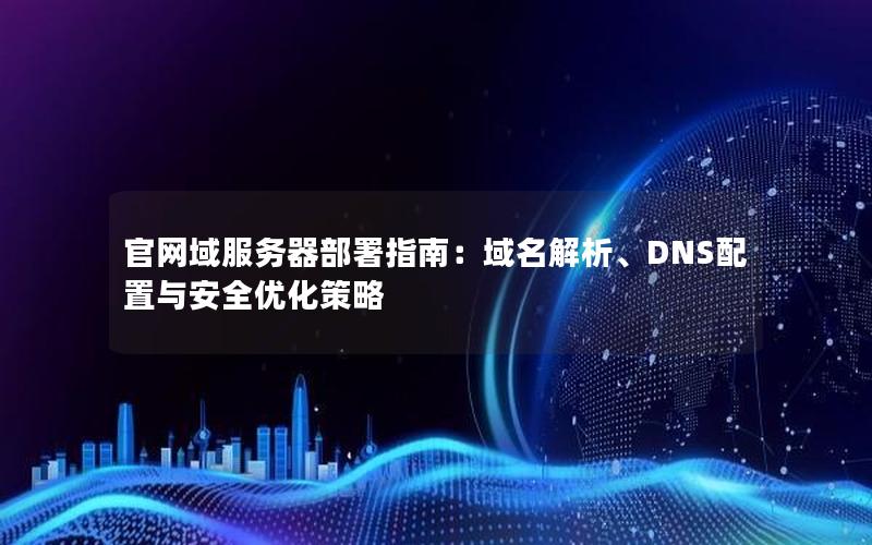 官网域服务器部署指南：域名解析、DNS配置与安全优化策略