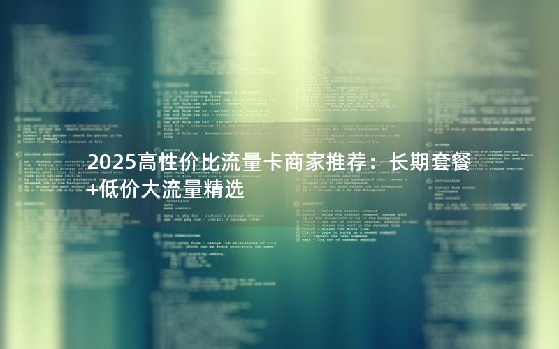 2025高性价比流量卡商家推荐：长期套餐+低价大流量精选