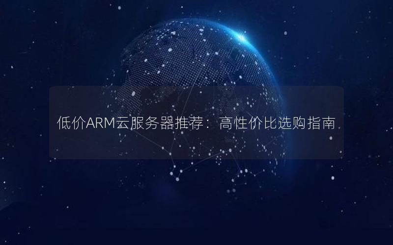 低价ARM云服务器推荐：高性价比选购指南