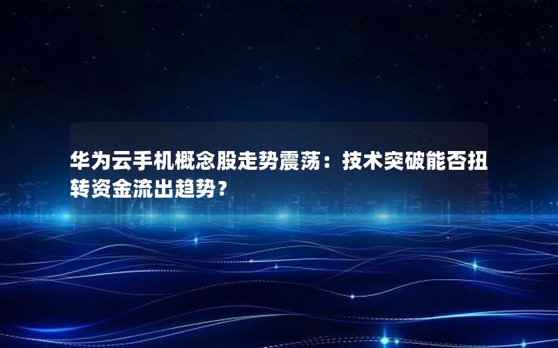 华为云手机概念股走势震荡：技术突破能否扭转资金流出趋势？