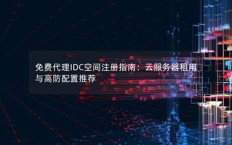 免费代理IDC空间注册指南：云服务器租用与高防配置推荐