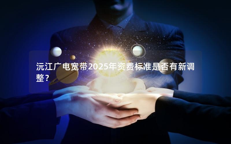 沅江广电宽带2025年资费标准是否有新调整？