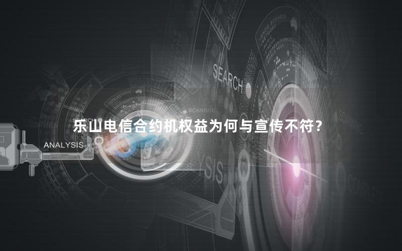 乐山电信合约机权益为何与宣传不符？