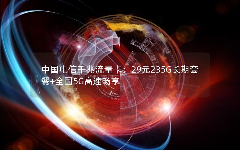 中国电信千兆流量卡：29元235G长期套餐+全国5G高速畅享