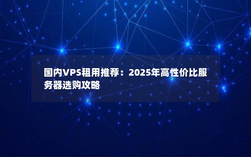 国内VPS租用推荐：2025年高性价比服务器选购攻略