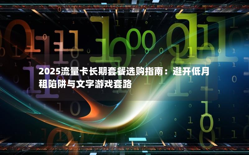 2025流量卡长期套餐选购指南：避开低月租陷阱与文字游戏套路