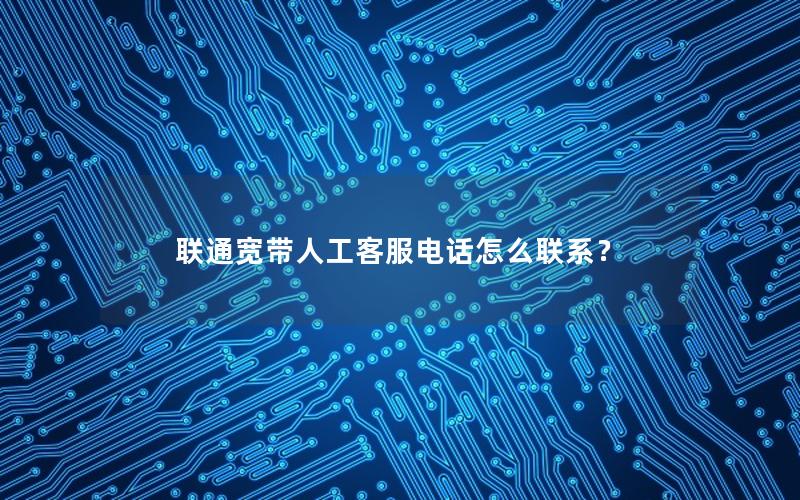 联通宽带人工客服电话怎么联系？