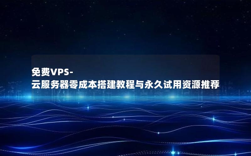 免费VPS-云服务器零成本搭建教程与永久试用资源推荐