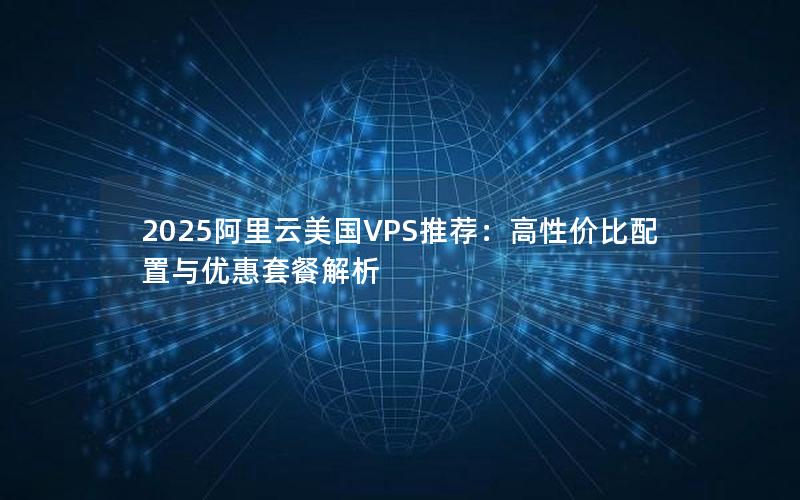 2025阿里云美国VPS推荐：高性价比配置与优惠套餐解析