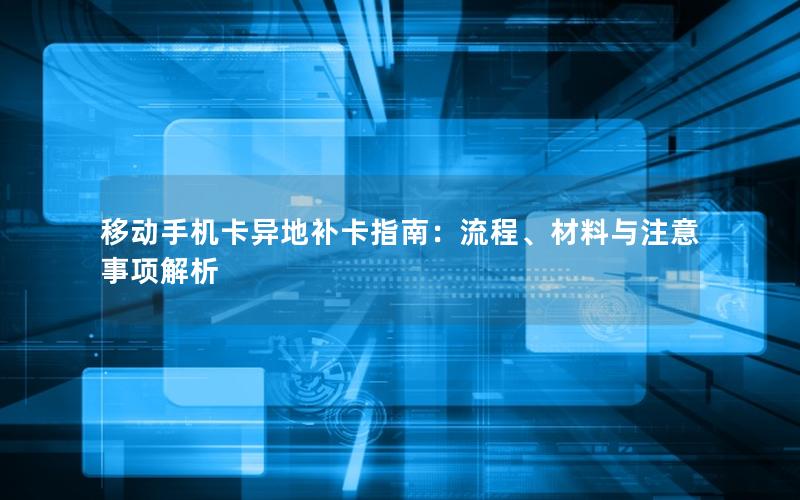 移动手机卡异地补卡指南：流程、材料与注意事项解析