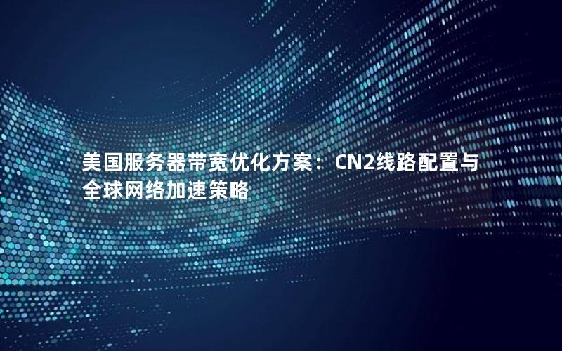 美国服务器带宽优化方案：CN2线路配置与全球网络加速策略