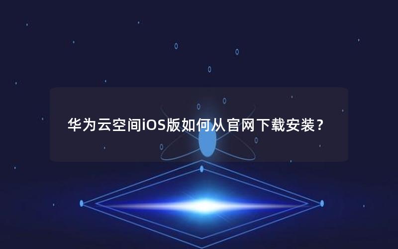 华为云空间iOS版如何从官网下载安装？